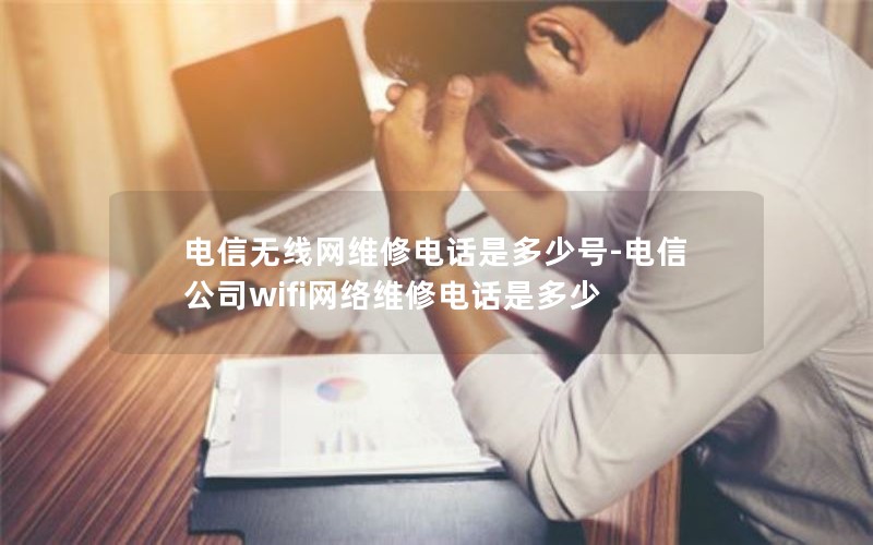 电信无线网维修电话是多少号-电信公司wifi网络维修电话是多少