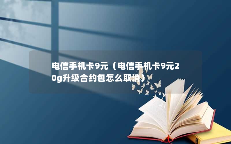 电信手机卡9元（电信手机卡9元20g升级合约包怎么取消）