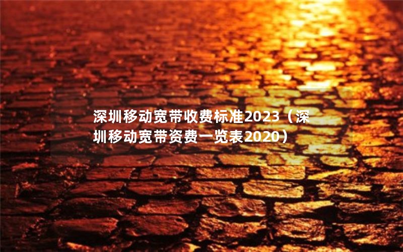 深圳移动宽带收费标准2023（深圳移动宽带资费一览表2020）