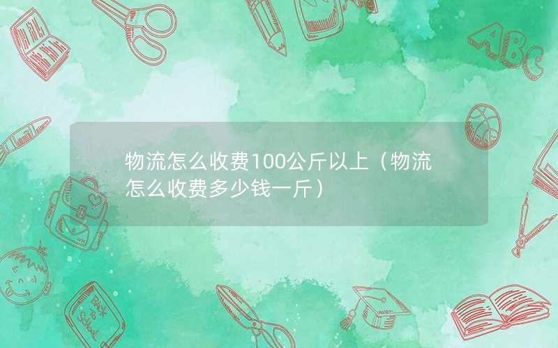 物流怎么收费100公斤以上（物流怎么收费多少钱一斤）