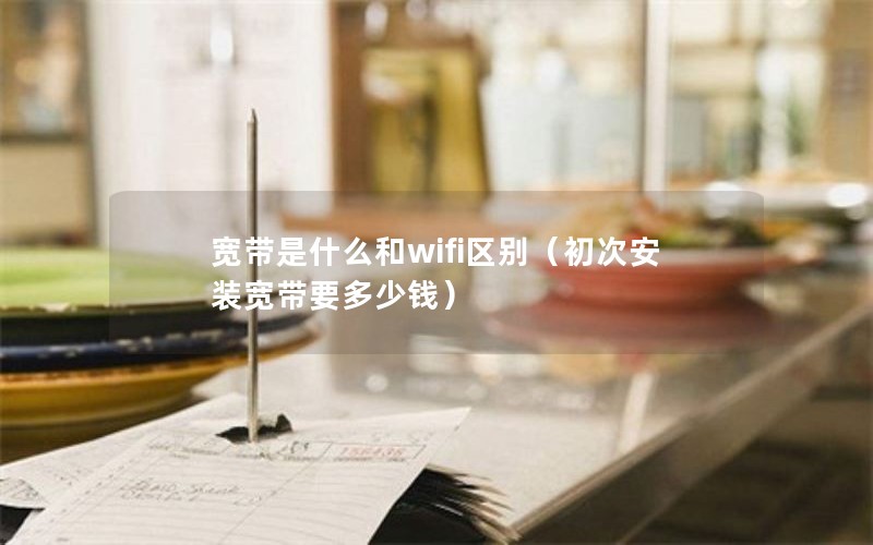 宽带是什么和wifi区别（初次安装宽带要多少钱）