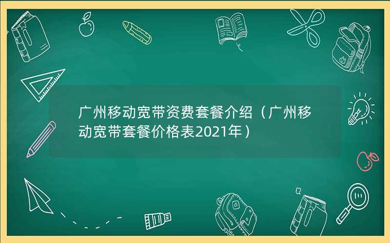 广州移动宽带资费套餐介绍（广州移动宽带套餐价格表2021年）