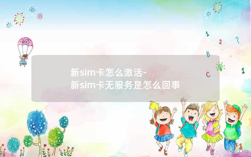 新sim卡怎么激活-新sim卡无服务是怎么回事