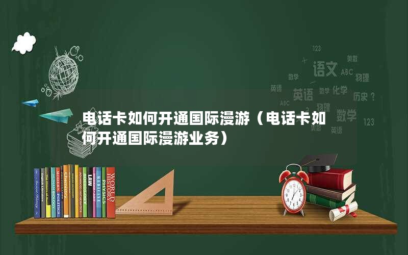 电话卡如何开通国际漫游（电话卡如何开通国际漫游业务）