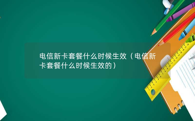 电信新卡套餐什么时候生效（电信新卡套餐什么时候生效的）