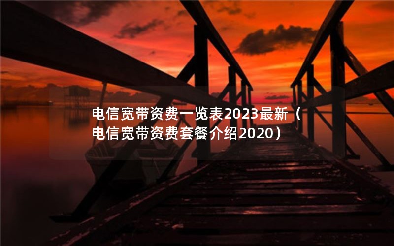 电信宽带资费一览表2023最新（电信宽带资费套餐介绍2020）