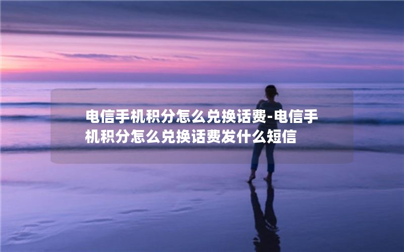 电信手机积分怎么兑换话费-电信手机积分怎么兑换话费发什么短信