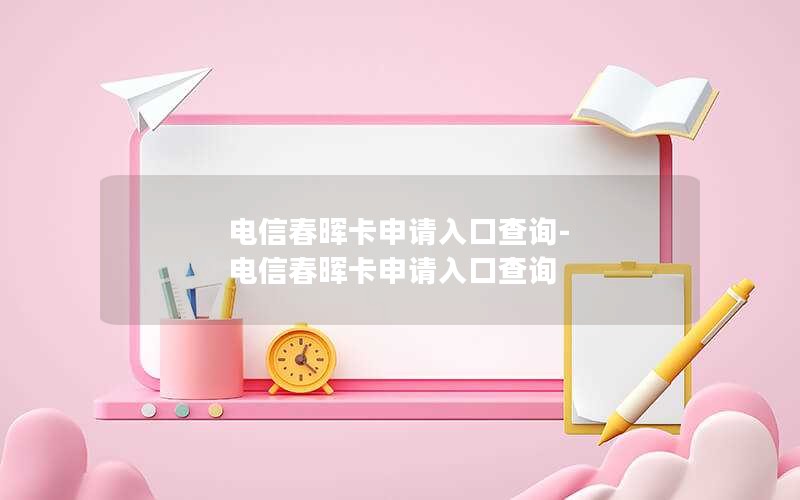 电信春晖卡申请入口查询-电信春晖卡申请入口查询