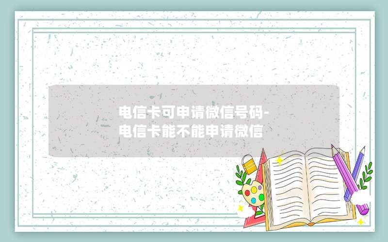 电信卡可申请微信号码-电信卡能不能申请微信