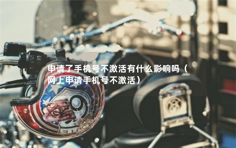 申请了手机号不激活有什么影响吗（网上申请手机号不激活）