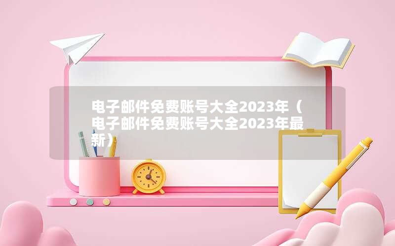 电子邮件免费账号大全2023年（电子邮件免费账号大全2023年最新）