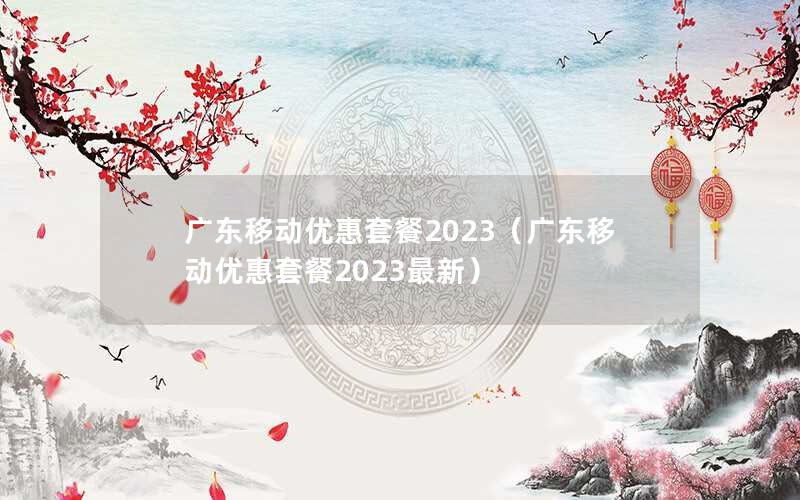 广东移动优惠套餐2023（广东移动优惠套餐2023最新）