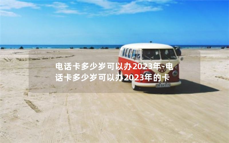 电话卡多少岁可以办2023年-电话卡多少岁可以办2023年的卡