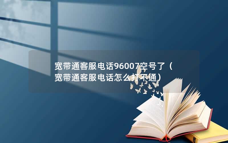 宽带通客服电话96007空号了（宽带通客服电话怎么打不通）