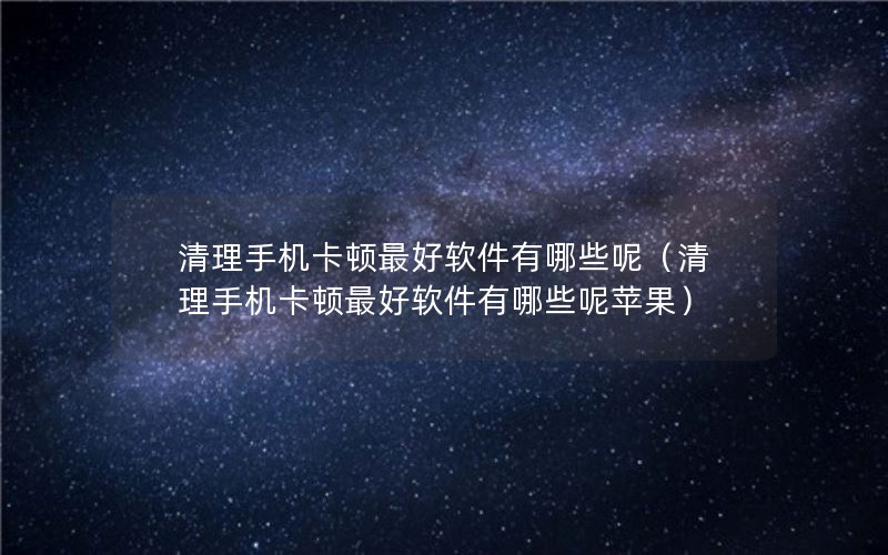 清理手机卡顿最好软件有哪些呢（清理手机卡顿最好软件有哪些呢苹果）