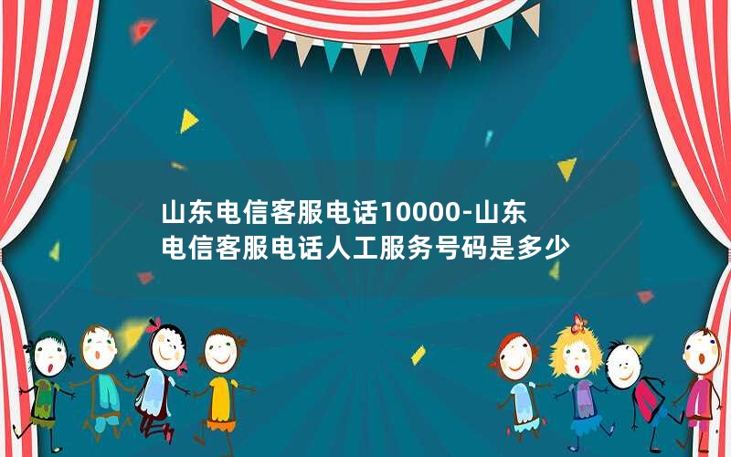 山东电信客服电话10000-山东电信客服电话人工服务号码是多少