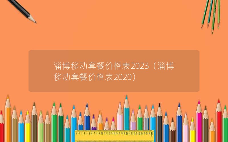 淄博移动套餐价格表2023（淄博移动套餐价格表2020）