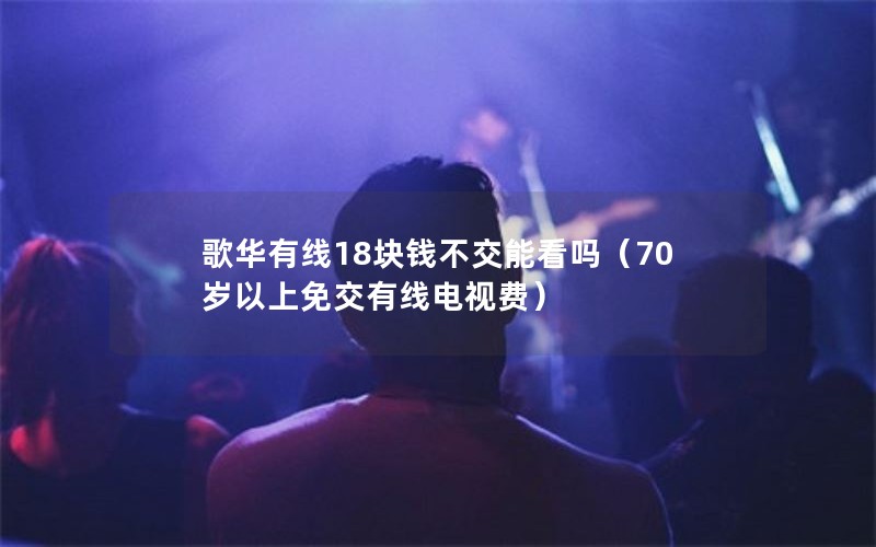 歌华有线18块钱不交能看吗（70岁以上免交有线电视费）