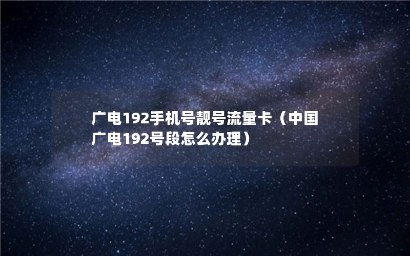 广电192手机号靓号流量卡（中国广电192号段怎么办理）