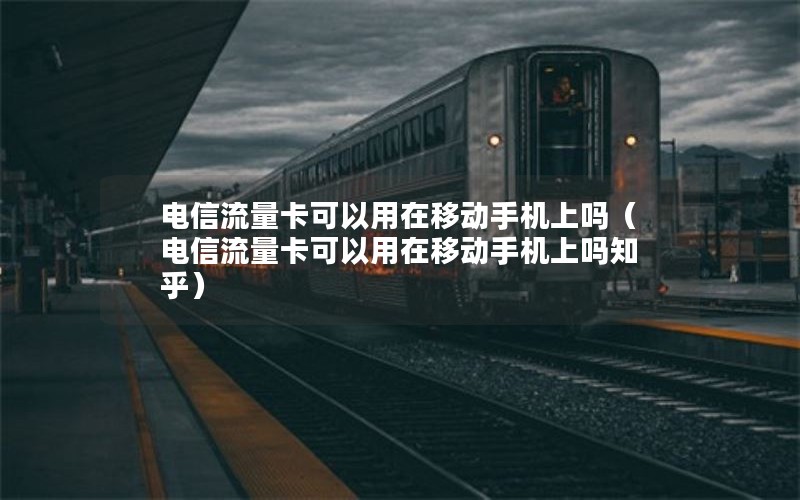 电信流量卡可以用在移动手机上吗（电信流量卡可以用在移动手机上吗知乎）