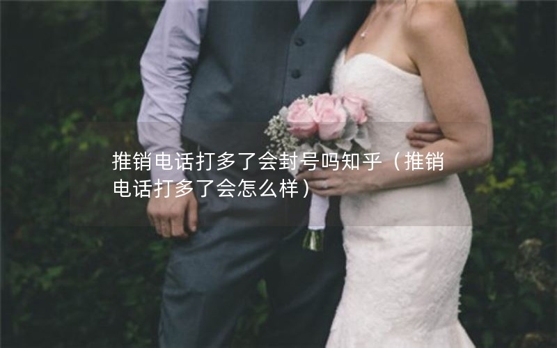 推销电话打多了会封号吗知乎（推销电话打多了会怎么样）