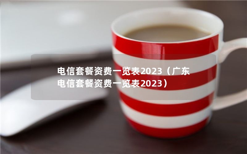 电信套餐资费一览表2023（广东电信套餐资费一览表2023）