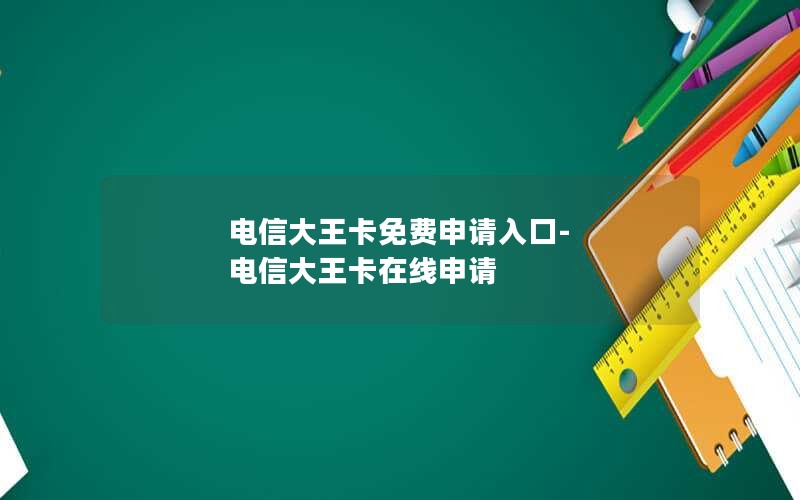 电信大王卡免费申请入口-电信大王卡在线申请