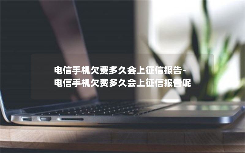 电信手机欠费多久会上征信报告-电信手机欠费多久会上征信报告呢