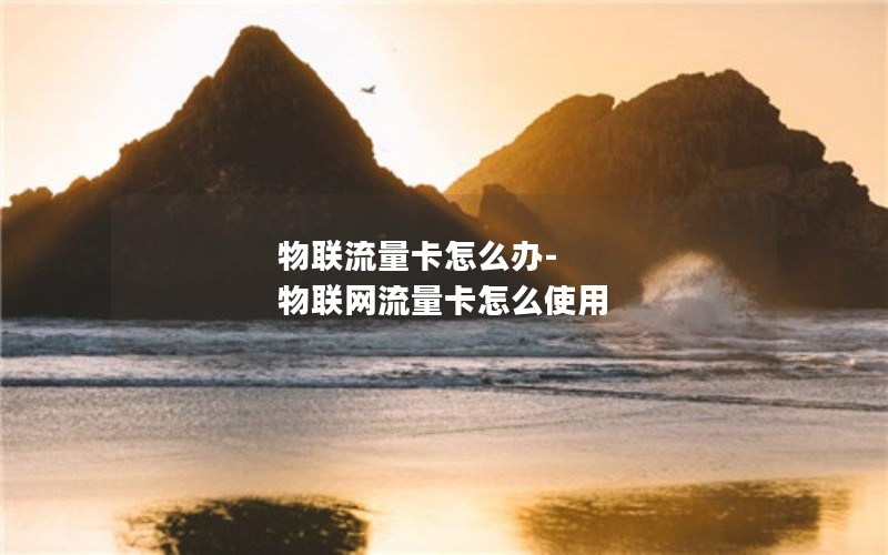 物联流量卡怎么办-物联网流量卡怎么使用