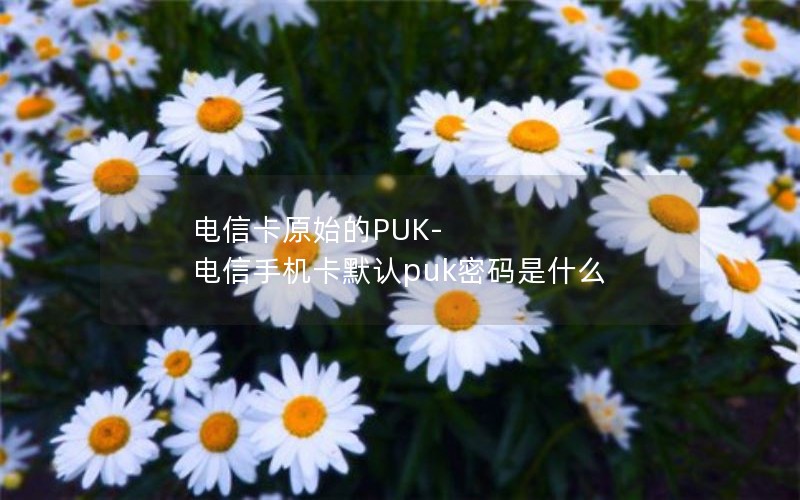 电信卡原始的PUK-电信手机卡默认puk密码是什么