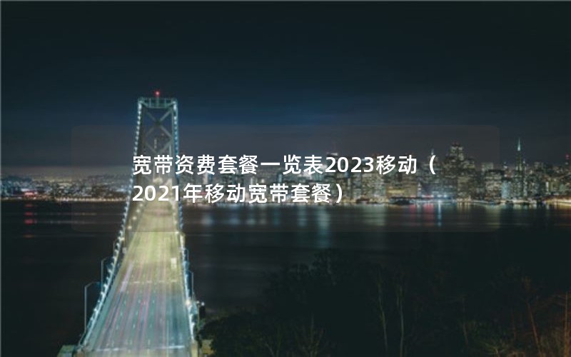 宽带资费套餐一览表2023移动（2021年移动宽带套餐）