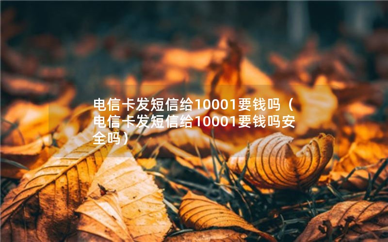 电信卡发短信给10001要钱吗（电信卡发短信给10001要钱吗安全吗）