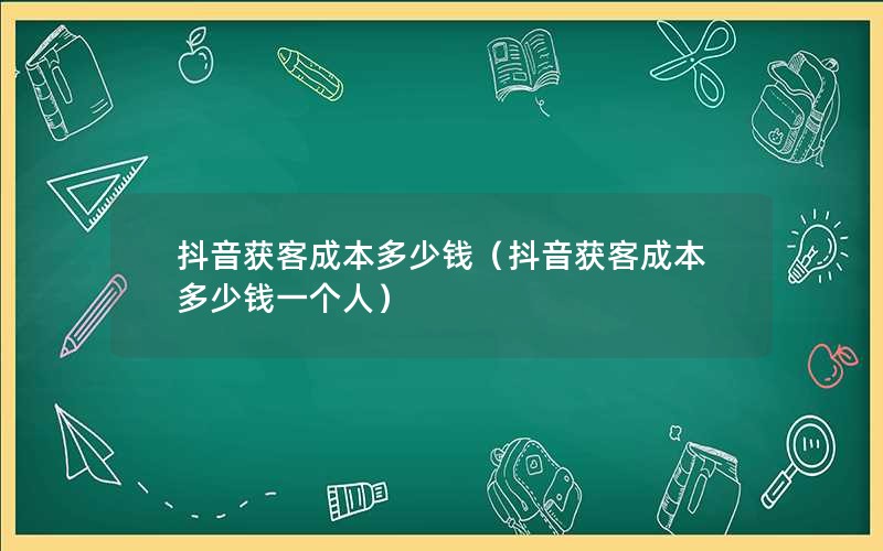 抖音获客成本多少钱（抖音获客成本多少钱一个人）