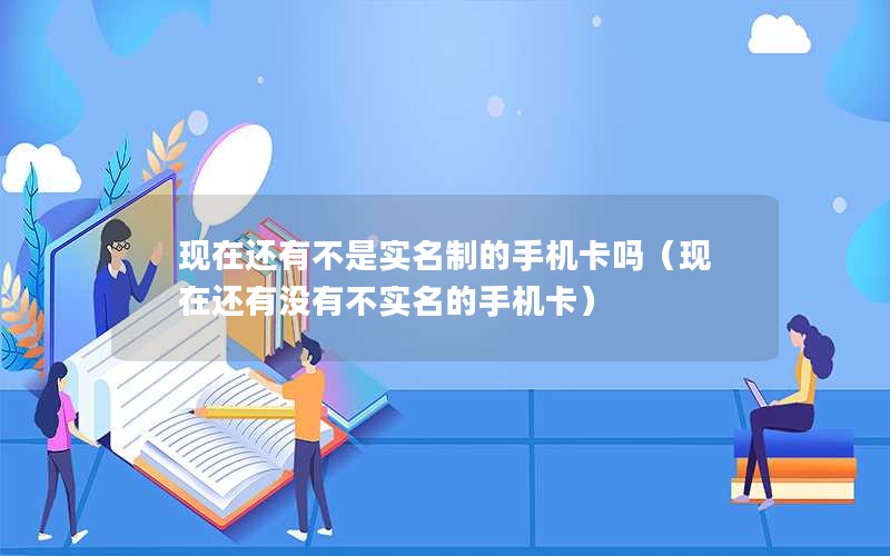 现在还有不是实名制的手机卡吗（现在还有没有不实名的手机卡）