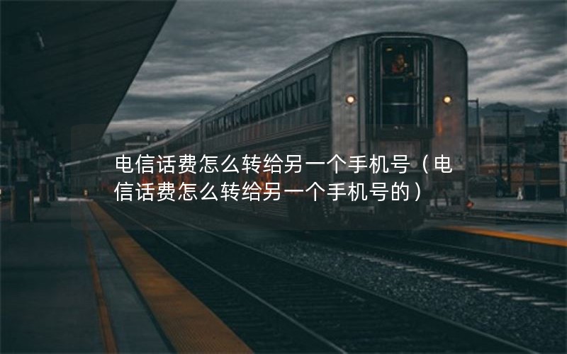 电信话费怎么转给另一个手机号（电信话费怎么转给另一个手机号的）