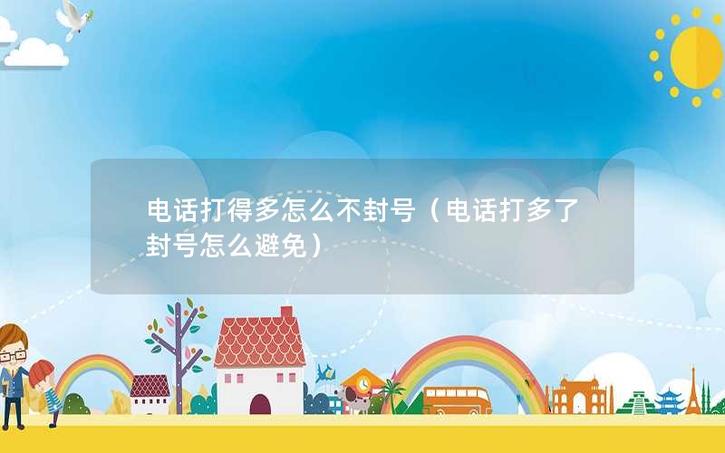 电话打得多怎么不封号（电话打多了封号怎么避免）