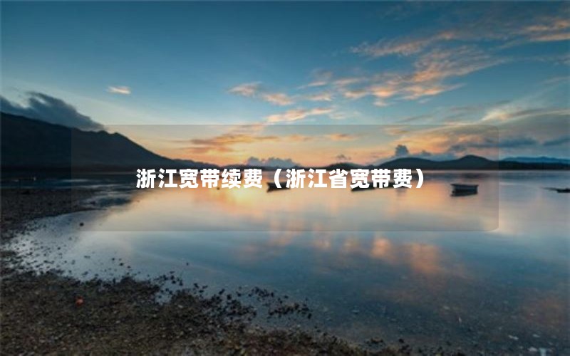 浙江宽带续费（浙江省宽带费）