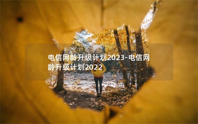 电信网龄升级计划2023-电信网龄升级计划2022