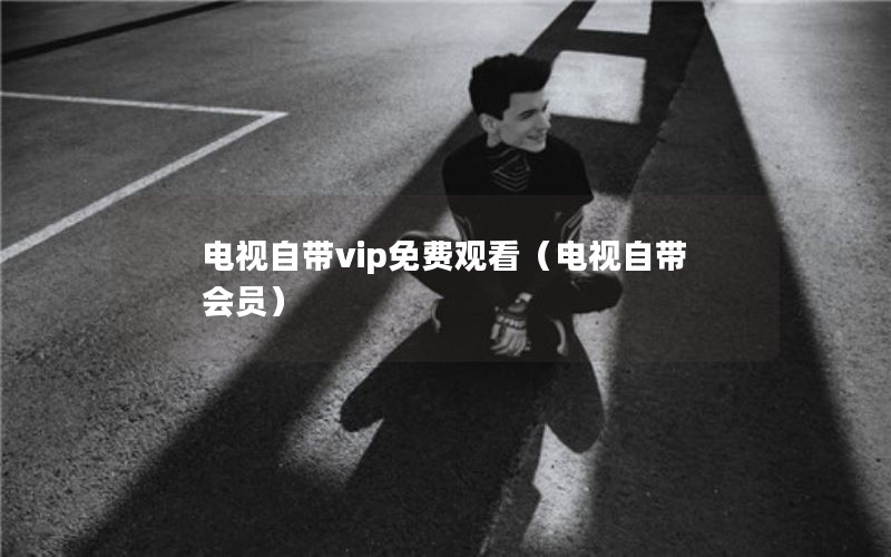 电视自带vip免费观看（电视自带会员）