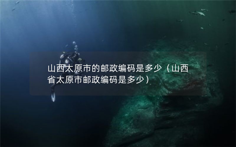 山西太原市的邮政编码是多少（山西省太原市邮政编码是多少）