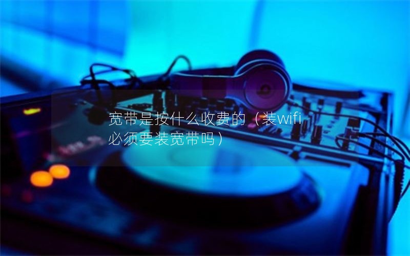 宽带是按什么收费的（装wifi 必须要装宽带吗）