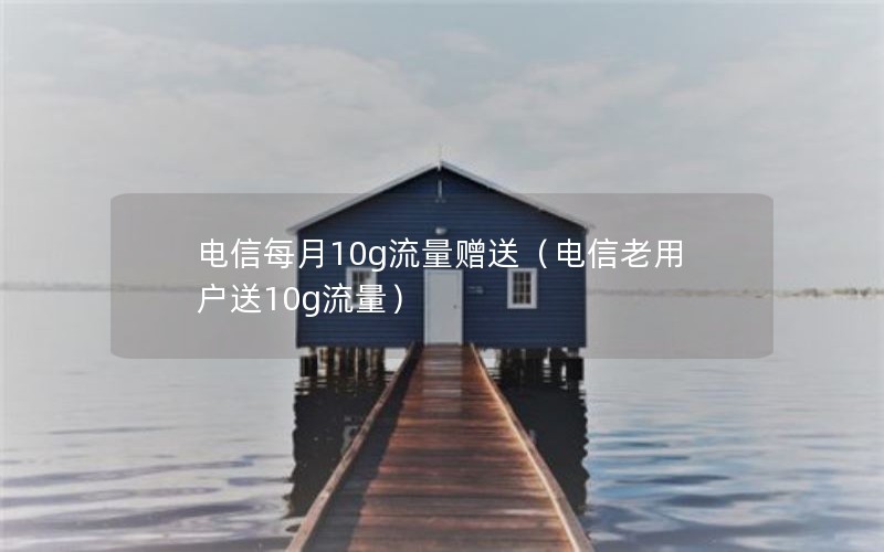 电信每月10g流量赠送（电信老用户送10g流量）