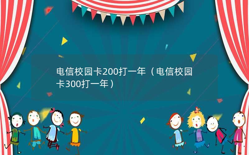 电信校园卡200打一年（电信校园卡300打一年）