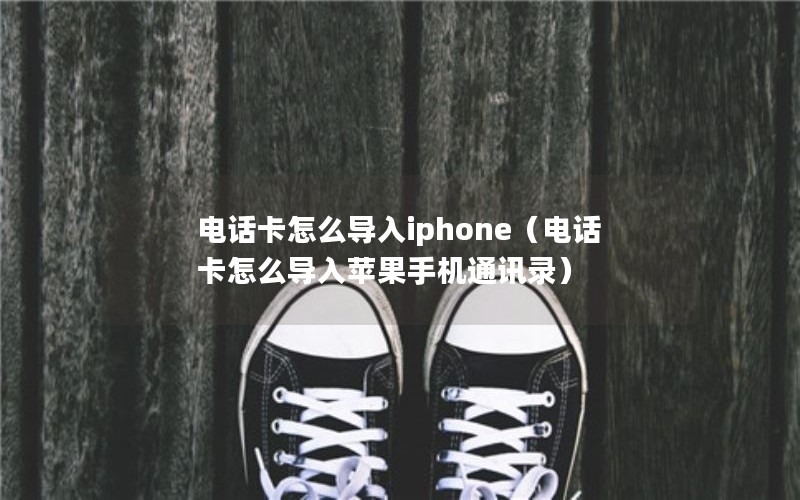 电话卡怎么导入iphone（电话卡怎么导入苹果手机通讯录）