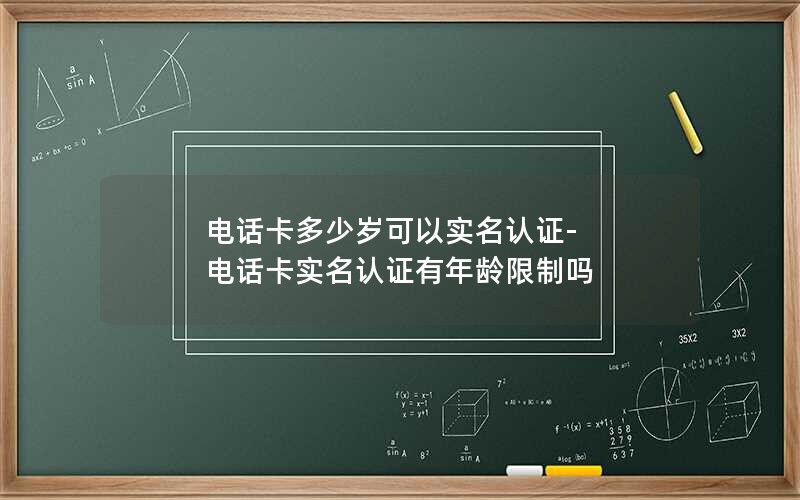 电话卡多少岁可以实名认证-电话卡实名认证有年龄限制吗