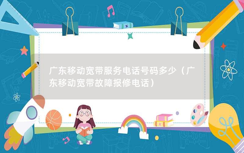 广东移动宽带服务电话号码多少（广东移动宽带故障报修电话）