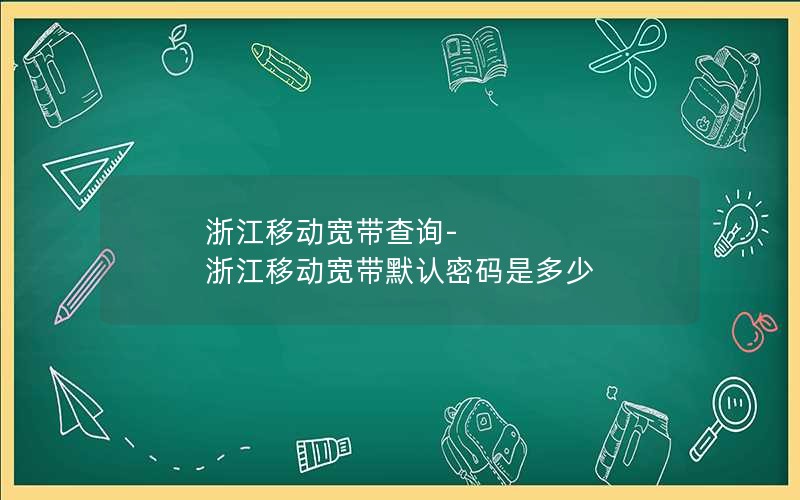 浙江移动宽带查询-浙江移动宽带默认密码是多少