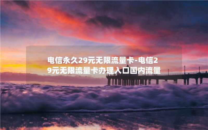 电信永久29元无限流量卡-电信29元无限流量卡办理入口国内流量