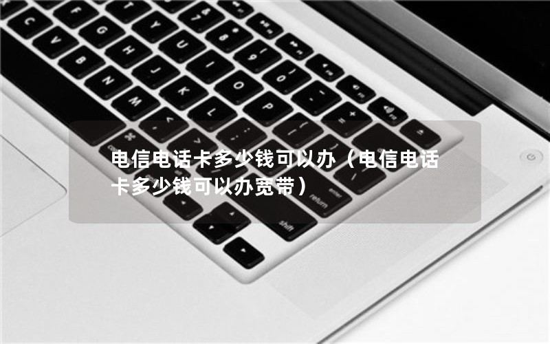 电信电话卡多少钱可以办（电信电话卡多少钱可以办宽带）