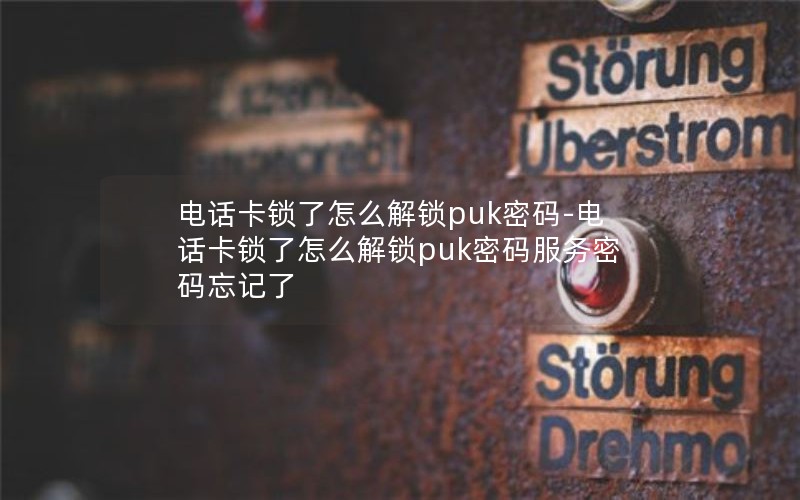 电话卡锁了怎么解锁puk密码-电话卡锁了怎么解锁puk密码服务密码忘记了